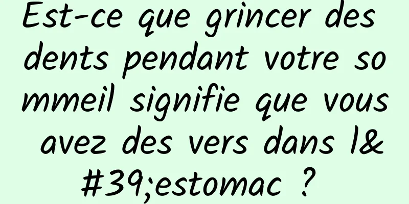 Est-ce que grincer des dents pendant votre sommeil signifie que vous avez des vers dans l'estomac ? 