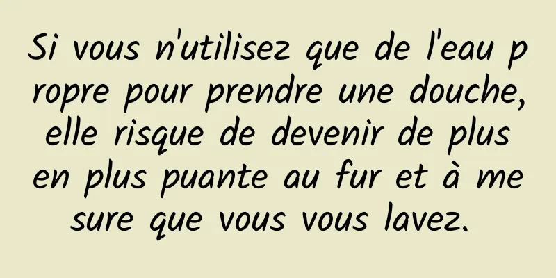 Si vous n'utilisez que de l'eau propre pour prendre une douche, elle risque de devenir de plus en plus puante au fur et à mesure que vous vous lavez. 