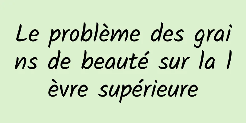 Le problème des grains de beauté sur la lèvre supérieure