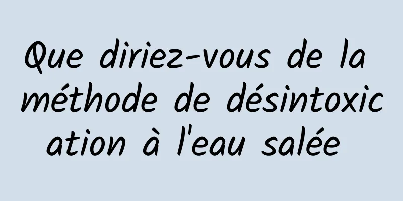 Que diriez-vous de la méthode de désintoxication à l'eau salée 