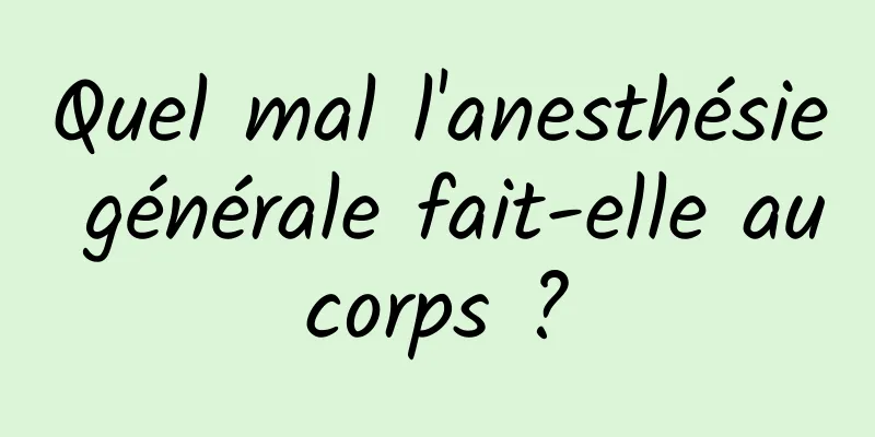 Quel mal l'anesthésie générale fait-elle au corps ? 