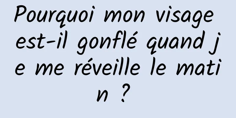 Pourquoi mon visage est-il gonflé quand je me réveille le matin ? 