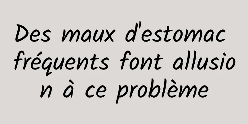 Des maux d'estomac fréquents font allusion à ce problème