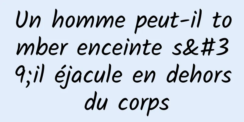 Un homme peut-il tomber enceinte s'il éjacule en dehors du corps