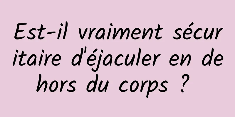 Est-il vraiment sécuritaire d'éjaculer en dehors du corps ? 