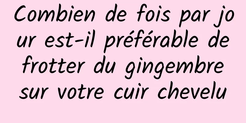 Combien de fois par jour est-il préférable de frotter du gingembre sur votre cuir chevelu