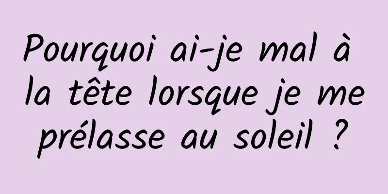 Pourquoi ai-je mal à la tête lorsque je me prélasse au soleil ? 