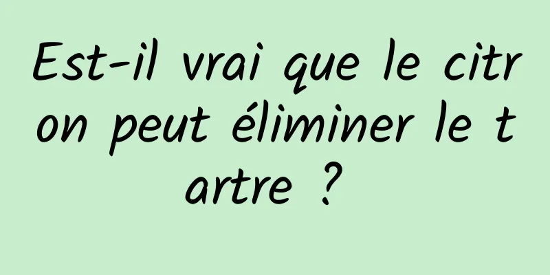 Est-il vrai que le citron peut éliminer le tartre ? 