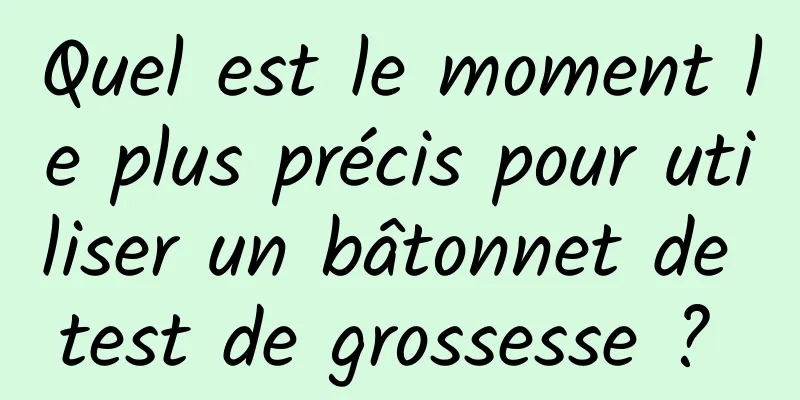 Quel est le moment le plus précis pour utiliser un bâtonnet de test de grossesse ? 