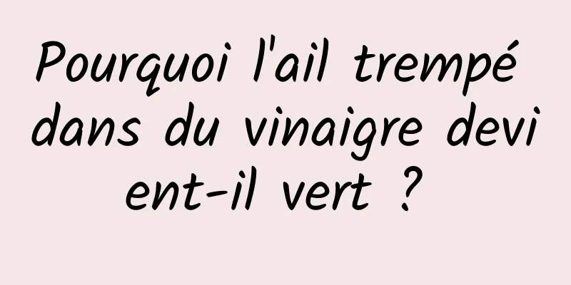 Pourquoi l'ail trempé dans du vinaigre devient-il vert ? 