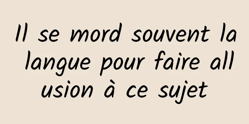 Il se mord souvent la langue pour faire allusion à ce sujet