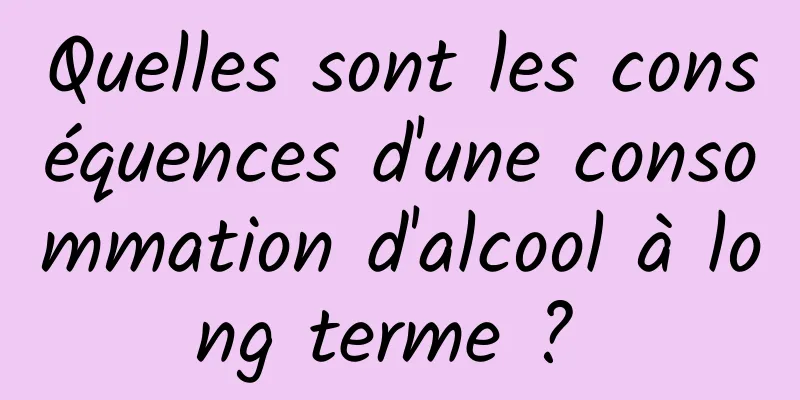 Quelles sont les conséquences d'une consommation d'alcool à long terme ? 