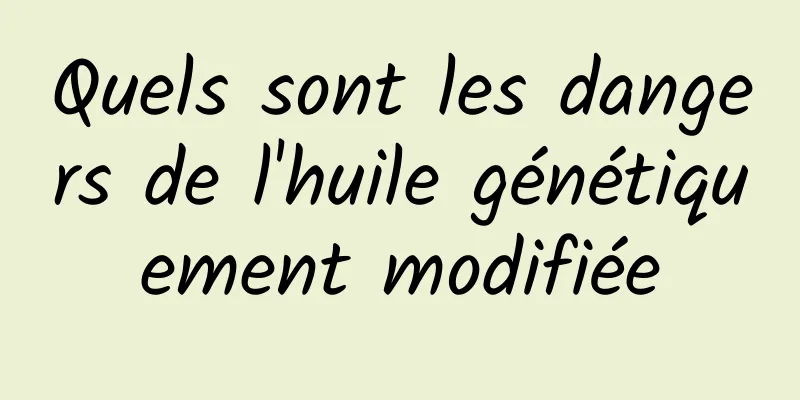 Quels sont les dangers de l'huile génétiquement modifiée