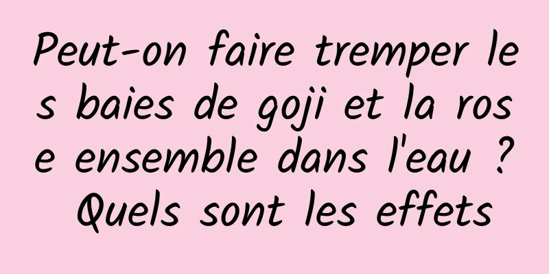 Peut-on faire tremper les baies de goji et la rose ensemble dans l'eau ? Quels sont les effets