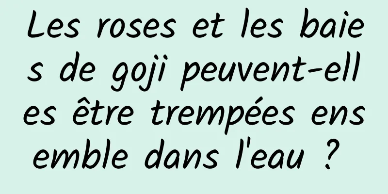 Les roses et les baies de goji peuvent-elles être trempées ensemble dans l'eau ? 