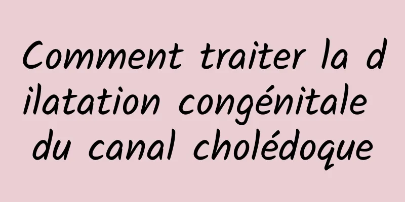 Comment traiter la dilatation congénitale du canal cholédoque