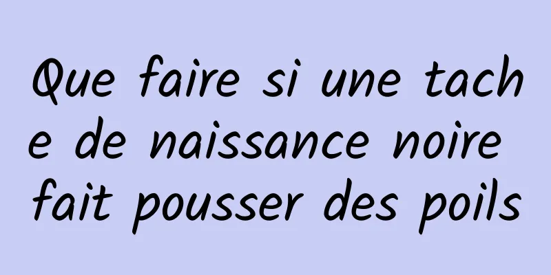 Que faire si une tache de naissance noire fait pousser des poils