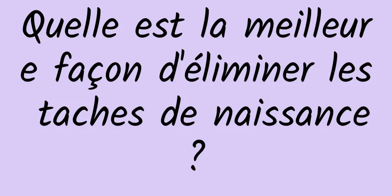 Quelle est la meilleure façon d'éliminer les taches de naissance ? 