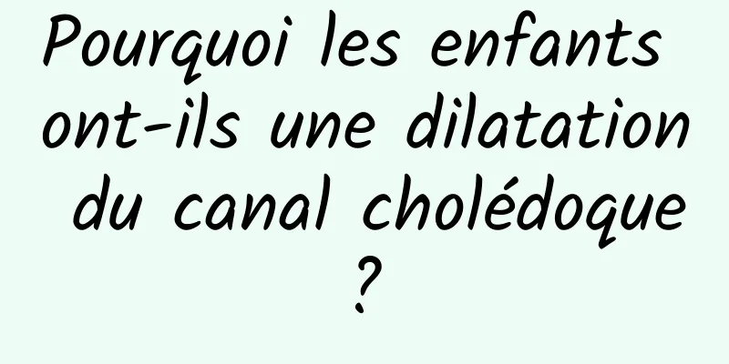 Pourquoi les enfants ont-ils une dilatation du canal cholédoque ? 