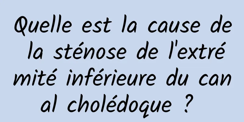 Quelle est la cause de la sténose de l'extrémité inférieure du canal cholédoque ? 