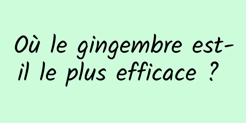 Où le gingembre est-il le plus efficace ? 