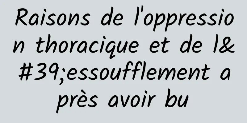 Raisons de l'oppression thoracique et de l'essoufflement après avoir bu