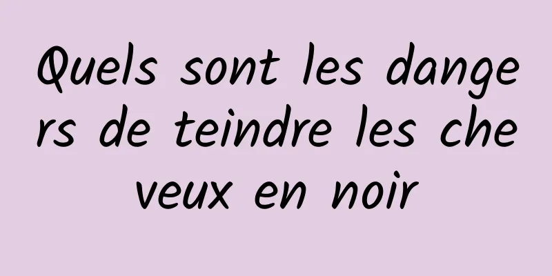 Quels sont les dangers de teindre les cheveux en noir