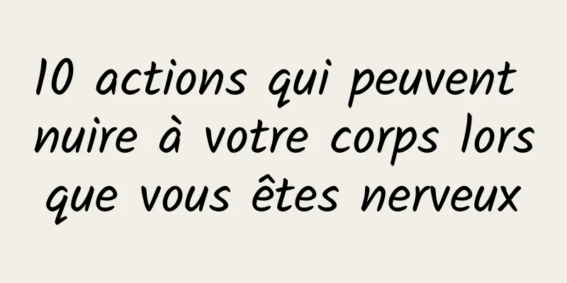 10 actions qui peuvent nuire à votre corps lorsque vous êtes nerveux