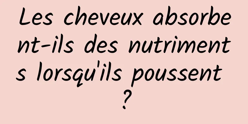 Les cheveux absorbent-ils des nutriments lorsqu'ils poussent ?