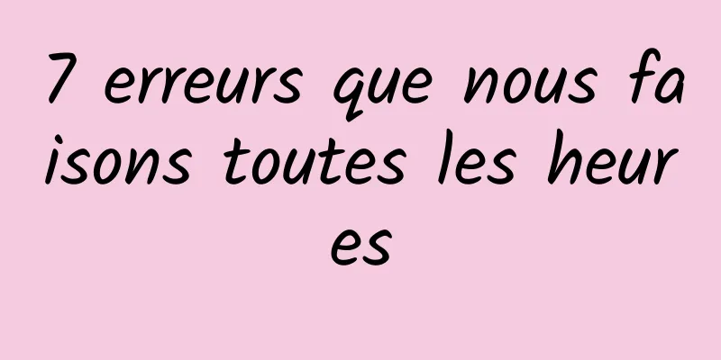 7 erreurs que nous faisons toutes les heures