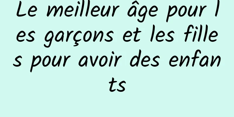 Le meilleur âge pour les garçons et les filles pour avoir des enfants