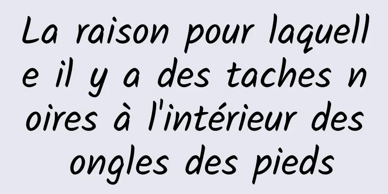 La raison pour laquelle il y a des taches noires à l'intérieur des ongles des pieds