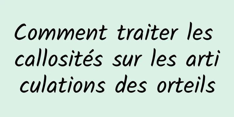 Comment traiter les callosités sur les articulations des orteils