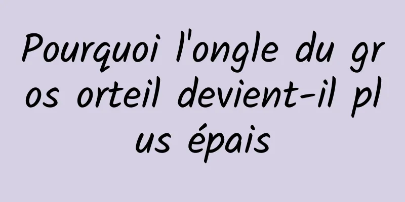 Pourquoi l'ongle du gros orteil devient-il plus épais