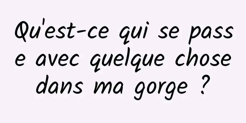 Qu'est-ce qui se passe avec quelque chose dans ma gorge ? 