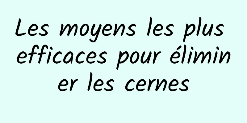 Les moyens les plus efficaces pour éliminer les cernes