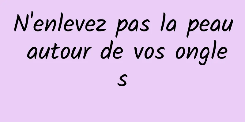 N'enlevez pas la peau autour de vos ongles