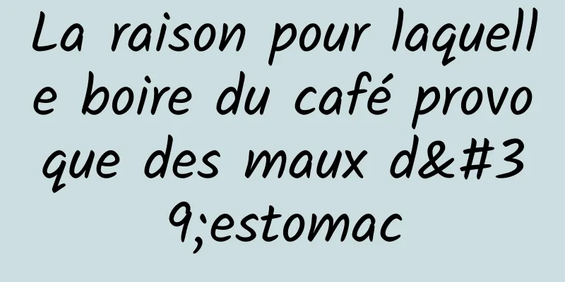 La raison pour laquelle boire du café provoque des maux d'estomac