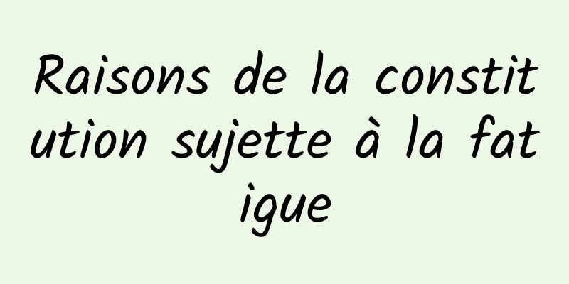 Raisons de la constitution sujette à la fatigue