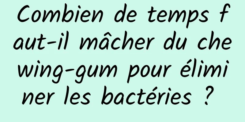 Combien de temps faut-il mâcher du chewing-gum pour éliminer les bactéries ? 