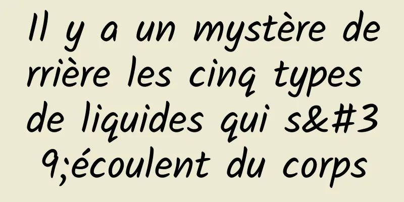 Il y a un mystère derrière les cinq types de liquides qui s'écoulent du corps