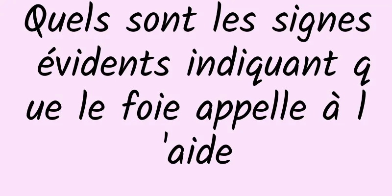 Quels sont les signes évidents indiquant que le foie appelle à l'aide