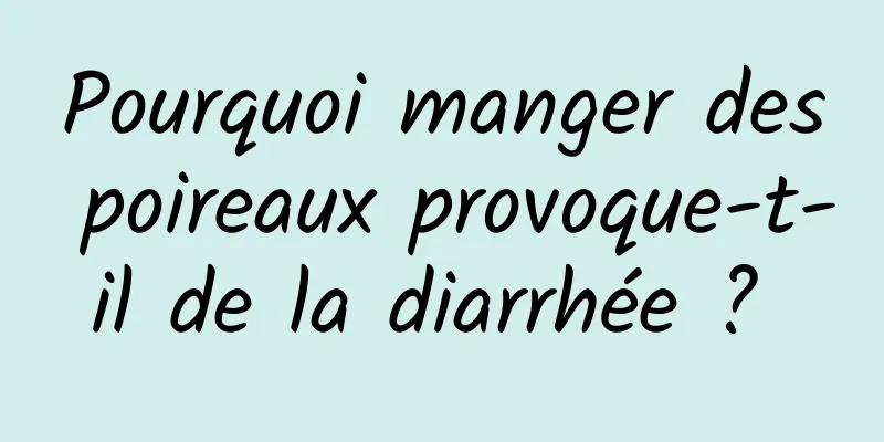 Pourquoi manger des poireaux provoque-t-il de la diarrhée ? 