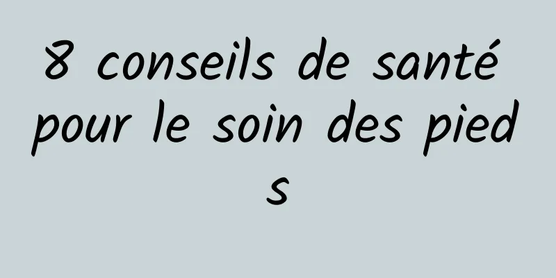 8 conseils de santé pour le soin des pieds