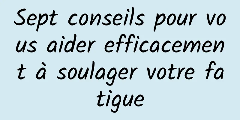 Sept conseils pour vous aider efficacement à soulager votre fatigue