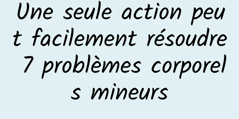 Une seule action peut facilement résoudre 7 problèmes corporels mineurs