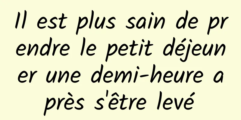 Il est plus sain de prendre le petit déjeuner une demi-heure après s'être levé