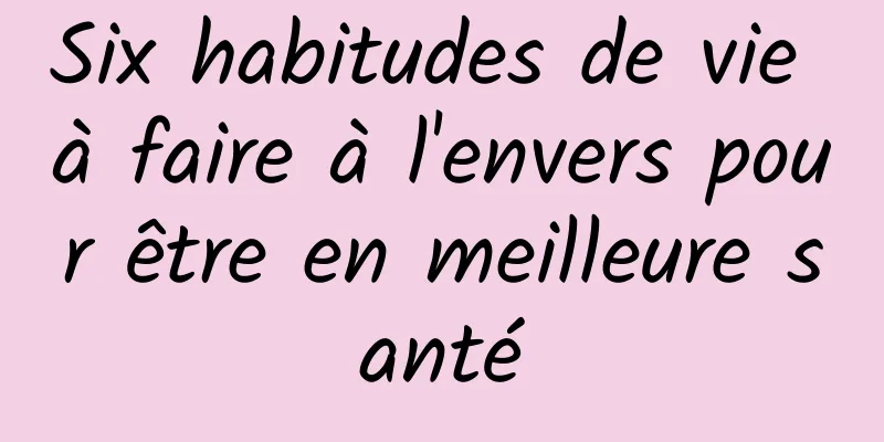 Six habitudes de vie à faire à l'envers pour être en meilleure santé