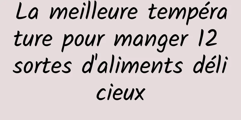 La meilleure température pour manger 12 sortes d'aliments délicieux