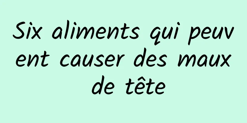 Six aliments qui peuvent causer des maux de tête